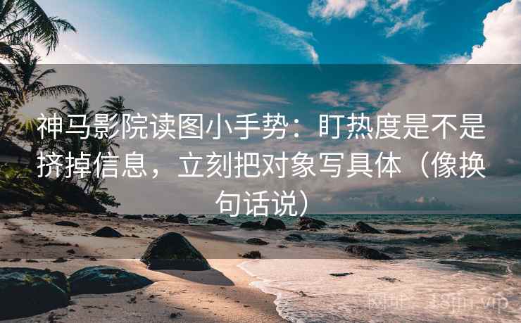 神马影院读图小手势:盯热度是不是挤掉信息,立刻把对象写具体(像换句话说) 神马影院读图小手势:盯热度是不是挤掉信息,立刻把对象写具体(像换句话说)