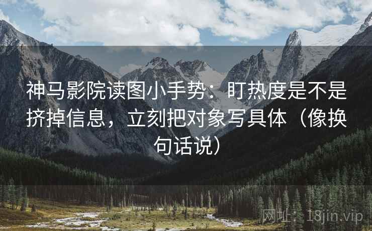 神马影院读图小手势:盯热度是不是挤掉信息,立刻把对象写具体(像换句话说) 神马影院读图小手势:盯热度是不是挤掉信息,立刻把对象写具体(像换句话说)
