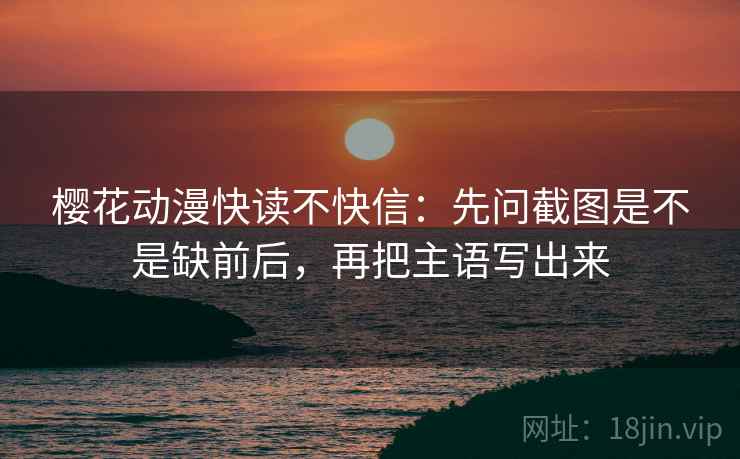 樱花动漫快读不快信:先问截图是不是缺前后,再把主语写出来 樱花动漫快读不快信:先问截图是不是缺前后,再把主语写出来