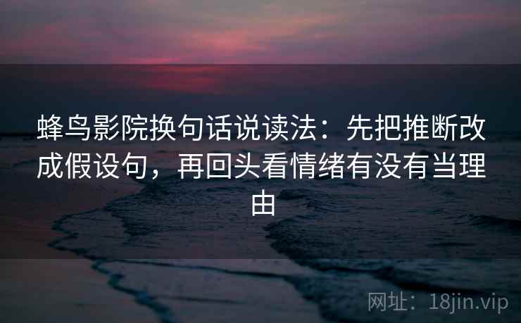 蜂鸟影院换句话说读法:先把推断改成假设句,再回头看情绪有没有当理由 蜂鸟影院换句话说读法:先把推断改成假设句,再回头看情绪有没有当理由
