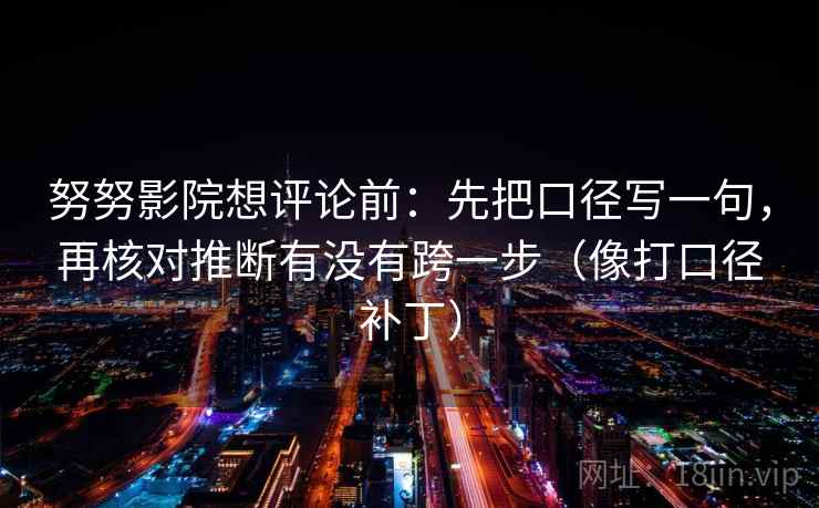 努努影院想评论前:先把口径写一句,再核对推断有没有跨一步(像打口径补丁) 努努影院想评论前:先把口径写一句,再核对推断有没有跨一步(像打口径补丁)