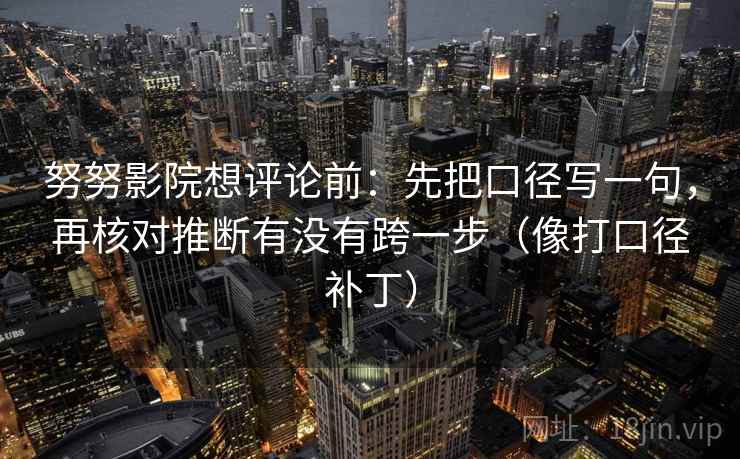 努努影院想评论前:先把口径写一句,再核对推断有没有跨一步(像打口径补丁) 努努影院想评论前:先把口径写一句,再核对推断有没有跨一步(像打口径补丁)