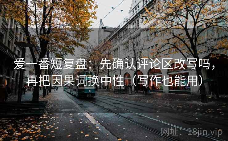 爱一番短复盘:先确认评论区改写吗,再把因果词换中性(写作也能用) 爱一番短复盘:先确认评论区改写吗,再把因果词换中性(写作也能用)