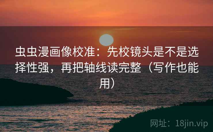 虫虫漫画像校准:先校镜头是不是选择性强,再把轴线读完整(写作也能用) 虫虫漫画像校准:先校镜头是不是选择性强,再把轴线读完整(写作也能用)