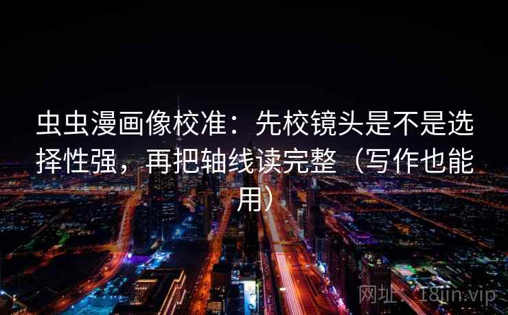 虫虫漫画像校准:先校镜头是不是选择性强,再把轴线读完整(写作也能用) 虫虫漫画像校准:先校镜头是不是选择性强,再把轴线读完整(写作也能用)