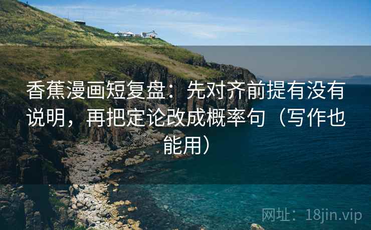 香蕉漫画短复盘:先对齐前提有没有说明,再把定论改成概率句(写作也能用) 香蕉漫画短复盘:先对齐前提有没有说明,再把定论改成概率句(写作也能用)