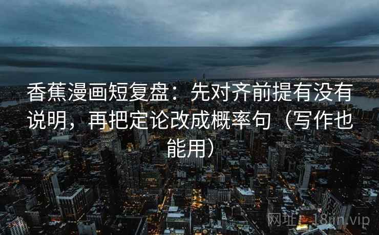 香蕉漫画短复盘:先对齐前提有没有说明,再把定论改成概率句(写作也能用) 香蕉漫画短复盘:先对齐前提有没有说明,再把定论改成概率句(写作也能用)