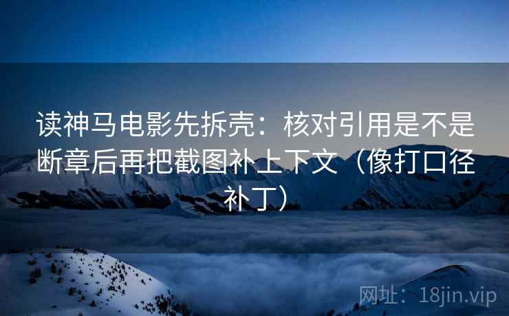 读神马电影先拆壳:核对引用是不是断章后再把截图补上下文(像打口径补丁) 读神马电影先拆壳:核对引用是不是断章后再把截图补上下文(像打口径补丁)