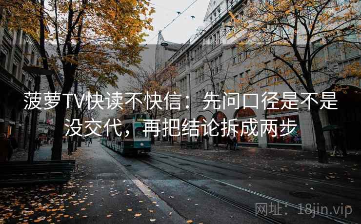 菠萝TV快读不快信:先问口径是不是没交代,再把结论拆成两步 菠萝TV快读不快信:先问口径是不是没交代,再把结论拆成两步