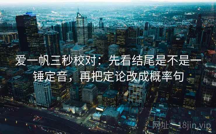 爱一帆三秒校对:先看结尾是不是一锤定音,再把定论改成概率句 爱一帆三秒校对:先看结尾是不是一锤定音,再把定论改成概率句