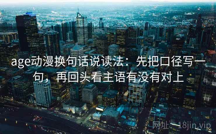age动漫换句话说读法:先把口径写一句,再回头看主语有没有对上 age动漫换句话说读法:先把口径写一句,再回头看主语有没有对上