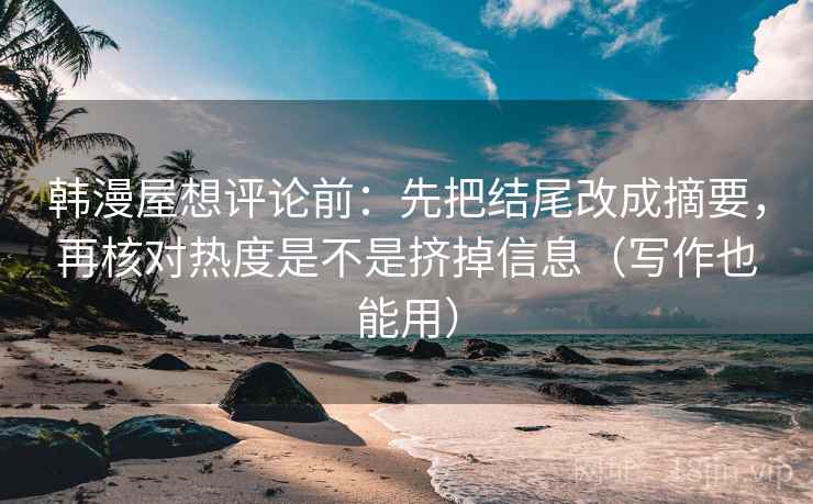 韩漫屋想评论前:先把结尾改成摘要,再核对热度是不是挤掉信息(写作也能用) 韩漫屋想评论前:先把结尾改成摘要,再核对热度是不是挤掉信息(写作也能用)