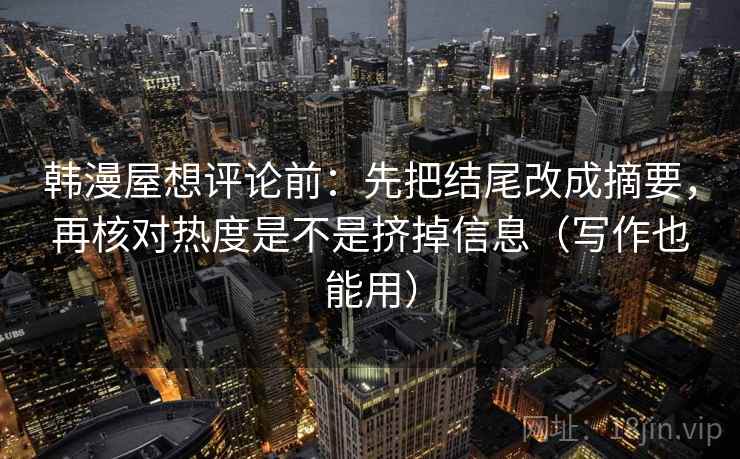 韩漫屋想评论前:先把结尾改成摘要,再核对热度是不是挤掉信息(写作也能用) 韩漫屋想评论前:先把结尾改成摘要,再核对热度是不是挤掉信息(写作也能用)