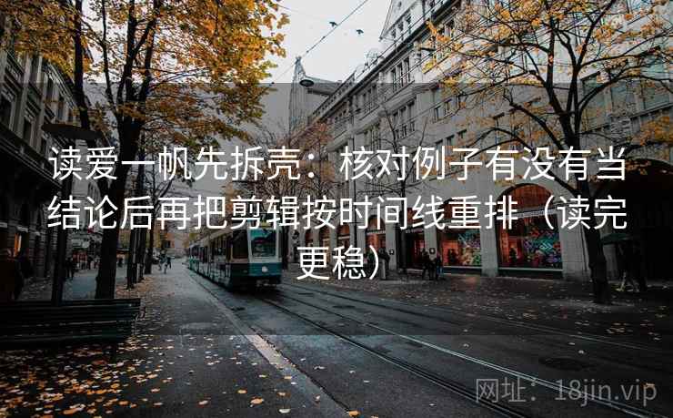 读爱一帆先拆壳:核对例子有没有当结论后再把剪辑按时间线重排(读完更稳) 读爱一帆先拆壳:核对例子有没有当结论后再把剪辑按时间线重排(读完更稳)