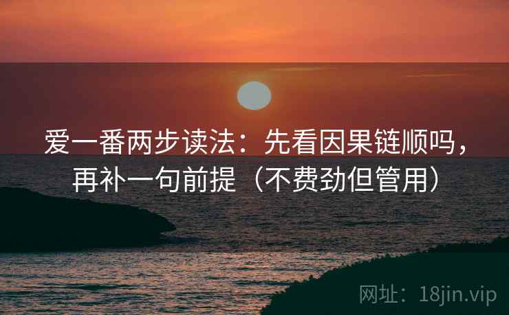爱一番两步读法:先看因果链顺吗,再补一句前提(不费劲但管用) 爱一番两步读法:先看因果链顺吗,再补一句前提(不费劲但管用)