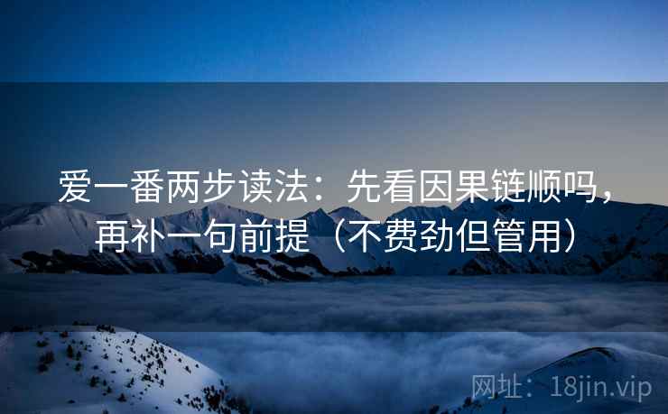爱一番两步读法:先看因果链顺吗,再补一句前提(不费劲但管用) 爱一番两步读法:先看因果链顺吗,再补一句前提(不费劲但管用)