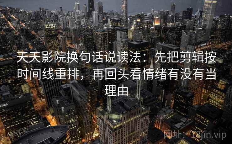 天天影院换句话说读法:先把剪辑按时间线重排,再回头看情绪有没有当理由 天天影院换句话说读法:先把剪辑按时间线重排,再回头看情绪有没有当理由