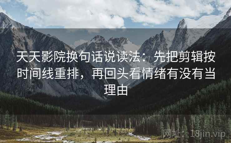天天影院换句话说读法:先把剪辑按时间线重排,再回头看情绪有没有当理由 天天影院换句话说读法:先把剪辑按时间线重排,再回头看情绪有没有当理由