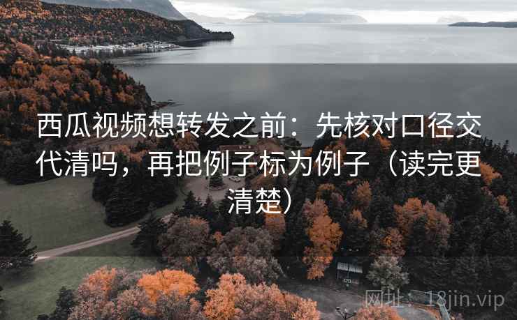 西瓜视频想转发之前:先核对口径交代清吗,再把例子标为例子(读完更清楚) 西瓜视频想转发之前:先核对口径交代清吗,再把例子标为例子(读完更清楚)