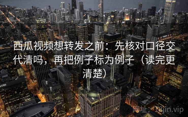 西瓜视频想转发之前:先核对口径交代清吗,再把例子标为例子(读完更清楚) 西瓜视频想转发之前:先核对口径交代清吗,再把例子标为例子(读完更清楚)