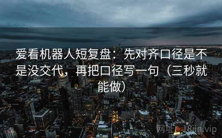 爱看机器人短复盘:先对齐口径是不是没交代,再把口径写一句(三秒就能做) 爱看机器人短复盘:先对齐口径是不是没交代,再把口径写一句(三秒就能做)