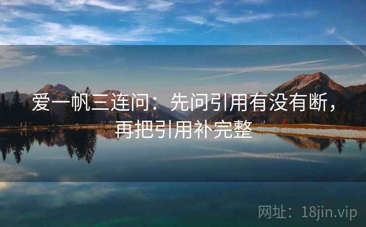 爱一帆三连问:先问引用有没有断,再把引用补完整 爱一帆三连问:先问引用有没有断,再把引用补完整