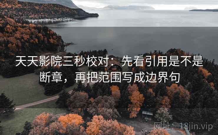天天影院三秒校对:先看引用是不是断章,再把范围写成边界句 天天影院三秒校对:先看引用是不是断章,再把范围写成边界句