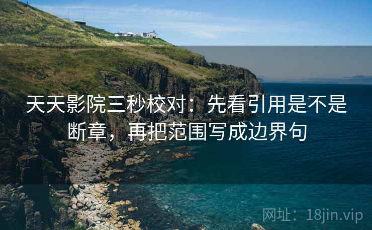 天天影院三秒校对:先看引用是不是断章,再把范围写成边界句 天天影院三秒校对:先看引用是不是断章,再把范围写成边界句