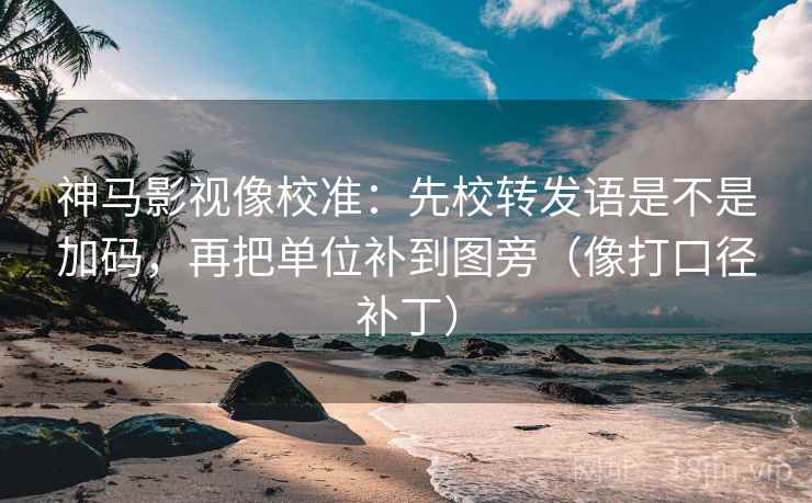 神马影视像校准:先校转发语是不是加码,再把单位补到图旁(像打口径补丁) 神马影视像校准:先校转发语是不是加码,再把单位补到图旁(像打口径补丁)