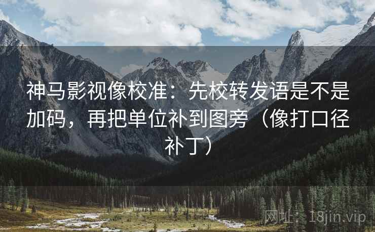 神马影视像校准:先校转发语是不是加码,再把单位补到图旁(像打口径补丁) 神马影视像校准:先校转发语是不是加码,再把单位补到图旁(像打口径补丁)
