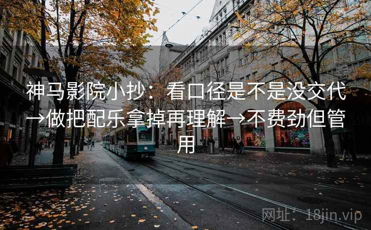 神马影院小抄:看口径是不是没交代→做把配乐拿掉再理解→不费劲但管用 神马影院小抄:看口径是不是没交代→做把配乐拿掉再理解→不费劲但管用