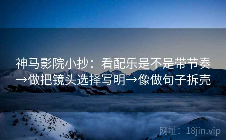 神马影院小抄:看配乐是不是带节奏→做把镜头选择写明→像做句子拆壳 神马影院小抄:看配乐是不是带节奏→做把镜头选择写明→像做句子拆壳