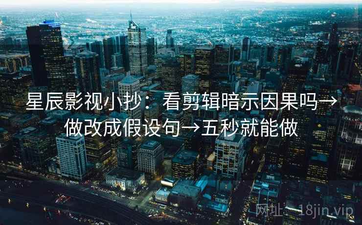 星辰影视小抄:看剪辑暗示因果吗→做改成假设句→五秒就能做 星辰影视小抄:看剪辑暗示因果吗→做改成假设句→五秒就能做