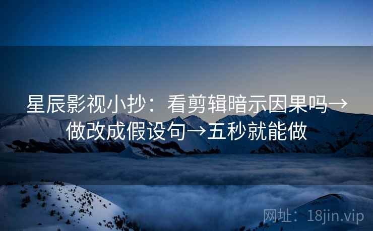 星辰影视小抄:看剪辑暗示因果吗→做改成假设句→五秒就能做 星辰影视小抄:看剪辑暗示因果吗→做改成假设句→五秒就能做