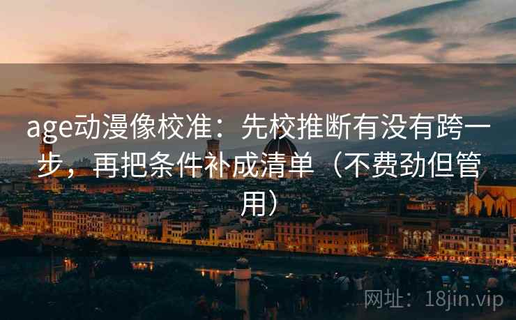 age动漫像校准:先校推断有没有跨一步,再把条件补成清单(不费劲但管用) age动漫像校准:先校推断有没有跨一步,再把条件补成清单(不费劲但管用)