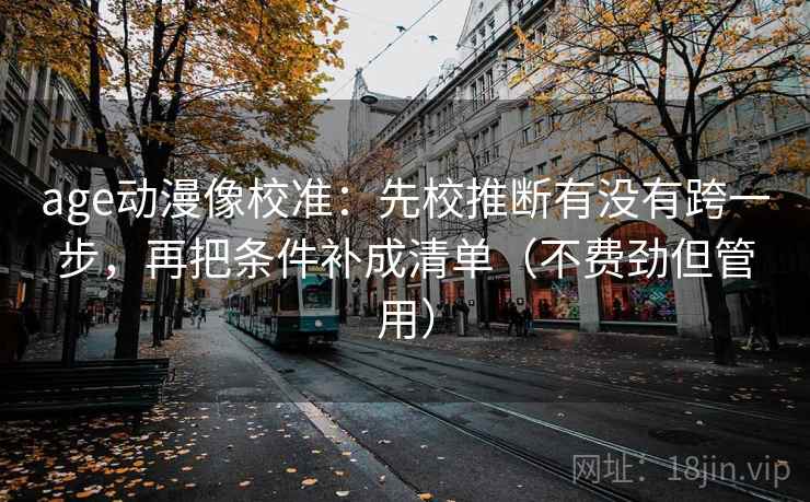 age动漫像校准:先校推断有没有跨一步,再把条件补成清单(不费劲但管用) age动漫像校准:先校推断有没有跨一步,再把条件补成清单(不费劲但管用)