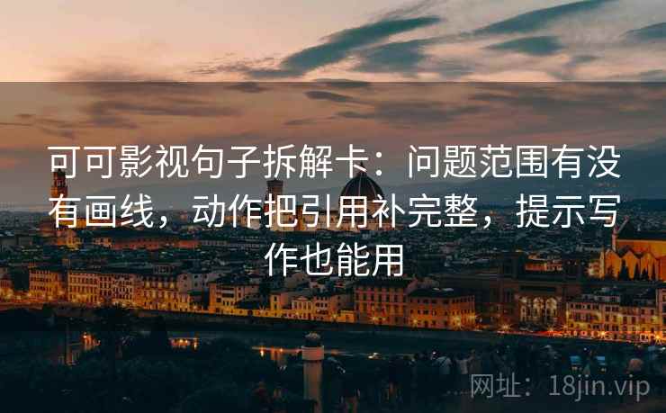 可可影视句子拆解卡:问题范围有没有画线,动作把引用补完整,提示写作也能用 可可影视句子拆解卡:问题范围有没有画线,动作把引用补完整,提示写作也能用