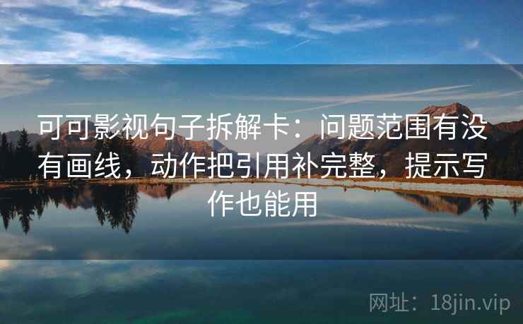 可可影视句子拆解卡:问题范围有没有画线,动作把引用补完整,提示写作也能用 可可影视句子拆解卡:问题范围有没有画线,动作把引用补完整,提示写作也能用