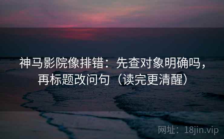 神马影院像排错:先查对象明确吗,再标题改问句(读完更清醒) 神马影院像排错:先查对象明确吗,再标题改问句(读完更清醒)