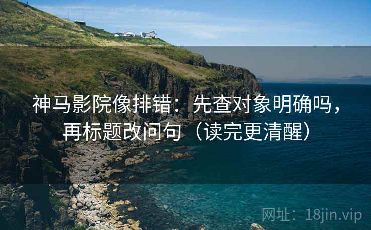 神马影院像排错:先查对象明确吗,再标题改问句(读完更清醒) 神马影院像排错:先查对象明确吗,再标题改问句(读完更清醒)