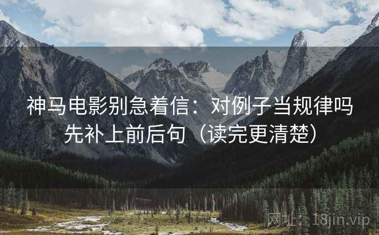 神马电影别急着信:对例子当规律吗先补上前后句(读完更清楚) 神马电影别急着信:对例子当规律吗先补上前后句(读完更清楚)