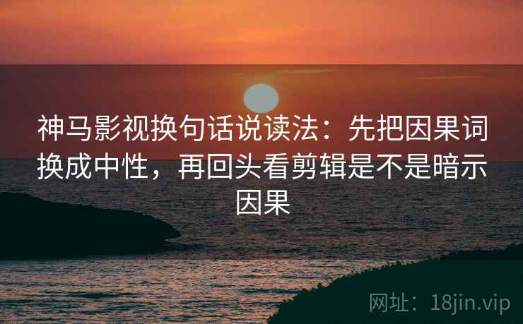 神马影视换句话说读法:先把因果词换成中性,再回头看剪辑是不是暗示因果 神马影视换句话说读法:先把因果词换成中性,再回头看剪辑是不是暗示因果