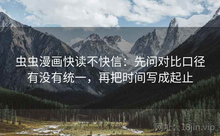 虫虫漫画快读不快信:先问对比口径有没有统一,再把时间写成起止 虫虫漫画快读不快信:先问对比口径有没有统一,再把时间写成起止