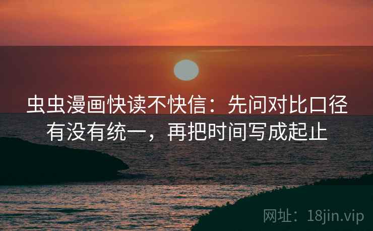 虫虫漫画快读不快信:先问对比口径有没有统一,再把时间写成起止 虫虫漫画快读不快信:先问对比口径有没有统一,再把时间写成起止