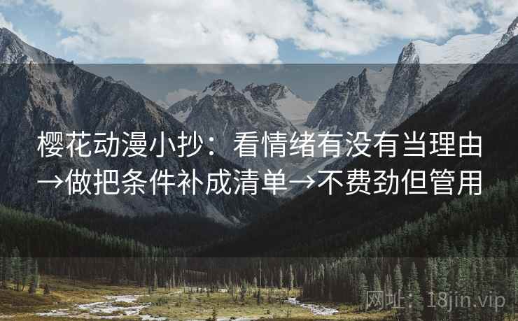 樱花动漫小抄:看情绪有没有当理由→做把条件补成清单→不费劲但管用 樱花动漫小抄:看情绪有没有当理由→做把条件补成清单→不费劲但管用