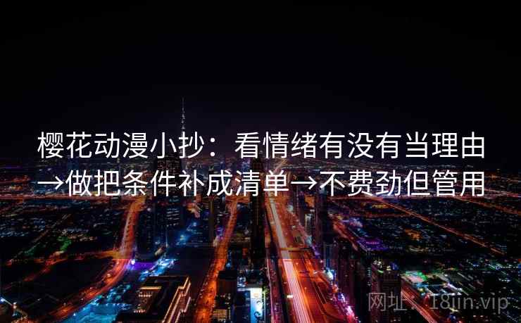樱花动漫小抄:看情绪有没有当理由→做把条件补成清单→不费劲但管用 樱花动漫小抄:看情绪有没有当理由→做把条件补成清单→不费劲但管用