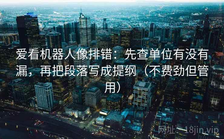 爱看机器人像排错:先查单位有没有漏,再把段落写成提纲(不费劲但管用) 爱看机器人像排错:先查单位有没有漏,再把段落写成提纲(不费劲但管用)
