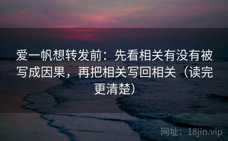 爱一帆想转发前:先看相关有没有被写成因果,再把相关写回相关(读完更清楚) 爱一帆想转发前:先看相关有没有被写成因果,再把相关写回相关(读完更清楚)