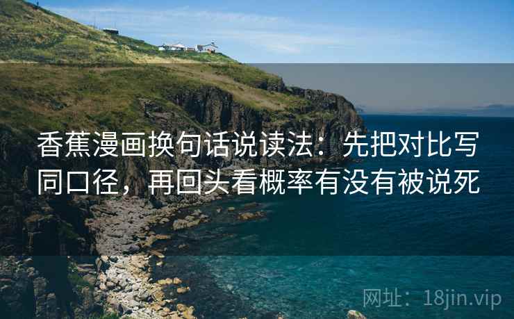 香蕉漫画换句话说读法:先把对比写同口径,再回头看概率有没有被说死 香蕉漫画换句话说读法:先把对比写同口径,再回头看概率有没有被说死