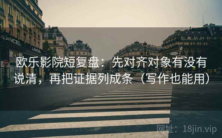 欧乐影院短复盘:先对齐对象有没有说清,再把证据列成条(写作也能用) 欧乐影院短复盘:先对齐对象有没有说清,再把证据列成条(写作也能用)